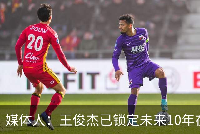 媒体人：王俊杰已锁定未来10年在国家队的地位 曾凡博受困于伤病